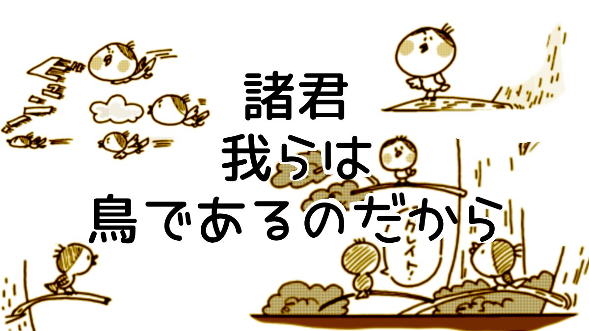 諸君我らは鳥であるのだから